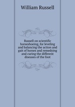 Russell on scientific horseshoeing, for leveling and balancing the action and gait of horses and remedying and curing the different diseases of the foot