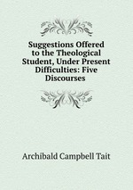 Suggestions Offered to the Theological Student, Under Present Difficulties: Five Discourses