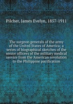 The surgeon generals of the army of the United States of America; a series of biographical sketches of the senior officers of the military medical service from the American revolution to the Philippine pacification