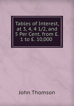 Tables of Interest, at 3, 4, 4 1/2, and 5 Per Cent. from . 1 to . 10,000