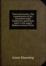 Tasso and Leonora. The commentaries of Ser Pantaleone degli Gambacorti, gentleman usher to the august Madama Leonora d`Este