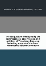 The Tangletown letters; being the reminiscences, observations, and opinions of Timotheus Trap, esq. Including a report of the Great Mammothic Reform Convention