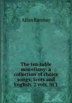 The tea-table miscellany: a collection of choice songs, Scots and English. 2 vols. in 1