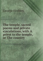The temple, sacred poems and private ejaculations, with A priest to the temple, or The country