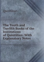 The Tenth and Twelfth Books of the Institutions of Quintilian: With Explanatory Notes