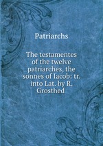The testamentes of the twelve patriarches, the sonnes of Iacob: tr. into Lat. by R. Grosthed