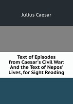 Text of Episodes from Caesar`s Civil War: And the Text of Nepos` Lives, for Sight Reading