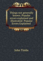 Things not generally known. Popular errors explained and illustrated: Popular Errors Explained