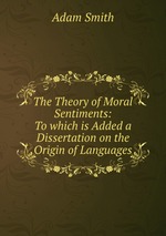 The Theory of Moral Sentiments: To which is Added a Dissertation on the Origin of Languages