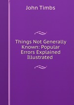 Things Not Generally Known: Popular Errors Explained & Illustrated