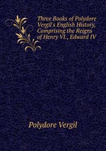 Three Books of Polydore Vergil`s English History, Comprising the Reigns of Henry VI., Edward IV
