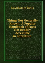 Things Not Generally Known: A Popular Handbook of Facts Not Readily Accessible in Literature