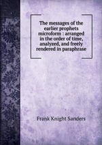 The messages of the earlier prophets microform : arranged in the order of time, analyzed, and freely rendered in paraphrase