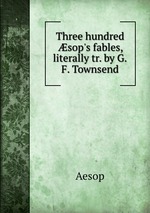Three hundred sop`s fables, literally tr. by G.F. Townsend