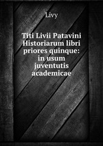 Titi Livii Patavini Historiarum libri priores quinque: in usum juventutis academicae