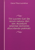 Titi Lucretii Cari De rerum natura, libri sex: Accedunt selectae lectiones dilucidando pomati