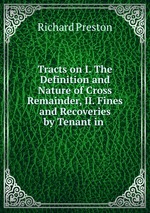 Tracts on I. The Definition and Nature of Cross Remainder, II. Fines and Recoveries by Tenant in