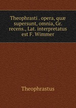 Theophrasti . opera, qu supersunt, omnia, Gr. recens., Lat. interpretatus est F. Wimmer