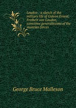 Loudon : a sketch of the military life of Gideon Ernest, Freiherr von Loudon, sometime generalissimo of the Austrian forces