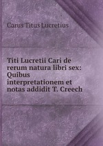 Titi Lucretii Cari de rerum natura libri sex: Quibus interpretationem et notas addidit T. Creech
