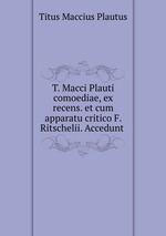 T. Macci Plauti comoediae, ex recens. et cum apparatu critico F. Ritschelii. Accedunt