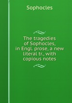 The tragedies of Sophocles, in Engl. prose, a new literal tr., with copious notes