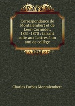 Correspondance de Montalembert et de Lon Cornudet, 1831-1870 : faisant suite aux Lettres  un ami de collge