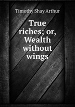 True riches; or, Wealth without wings