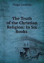 The Truth of the Christian Religion: In Six Books