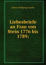 Goethes Liebesbriefe an Frau von Stein 1776 bis 1789