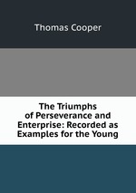 The Triumphs of Perseverance and Enterprise: Recorded as Examples for the Young