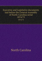 Executive and Legislative documents laid before the General Assembly of North-Carolina serial. 1874/75