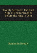 Twenty Sermons: The First Nine of Them Preached Before the King in Lent