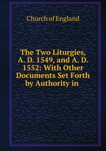 The Two Liturgies, A. D. 1549, and A. D. 1552: With Other Documents Set Forth by Authority in