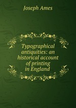 Typographical antiquities: an historical account of printing in England