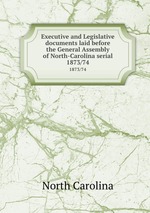Executive and Legislative documents laid before the General Assembly of North-Carolina serial. 1873/74