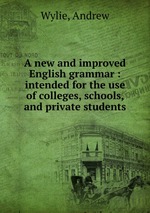 A new and improved English grammar : intended for the use of colleges, schools, and private students