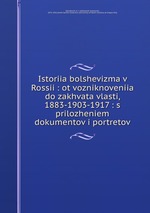 Istoriia bolshevizma v Rossii : ot vozniknoveniia do zakhvata vlasti, 1883-1903-1917 : s prilozheniem dokumentov i portretov