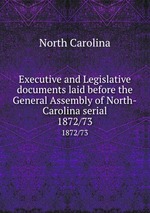 Executive and Legislative documents laid before the General Assembly of North-Carolina serial. 1872/73