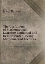 The Usefulness of Mathematical Learning Explained and Demonstrated: Being Mathematical Lectures