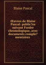 uvres de Blaise Pascal: public?es suivant Fordre chronologique, avec documents comple?mentaires