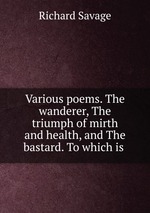 Various poems. The wanderer, The triumph of mirth and health, and The bastard. To which is