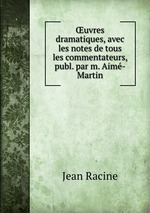 uvres dramatiques, avec les notes de tous les commentateurs, publ. par m. Aim-Martin