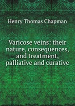 Varicose veins: their nature, consequences, and treatment, palliative and curative