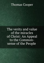 The verity and value of the miracles of Christ: An Appeal to the Common-sense of the People
