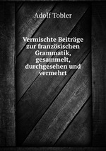 Vermischte Beitrge zur franzsischen Grammatik, gesammelt, durchgesehen und vermehrt