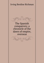 The Spanish conquerors; a chronicle of the dawn of empire, overseas