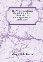 The Venice Academy: Containing a Brief History of the Building and of Its Collection of