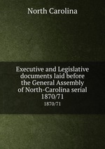 Executive and Legislative documents laid before the General Assembly of North-Carolina serial. 1870/71