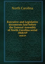 Executive and Legislative documents laid before the General Assembly of North-Carolina serial. 1868/69
